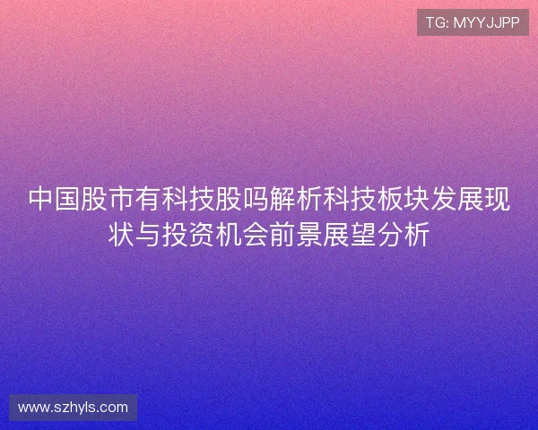 中国股市有科技股吗解析科技板块发展现状与投资机会前景展望分析 中国股市有科技股吗解析科技板块发展现状与投资机会前景展望分析